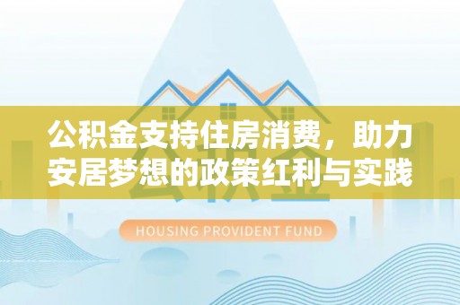 威信公积金支持住房消费，助力安居梦想的政策红利与实践