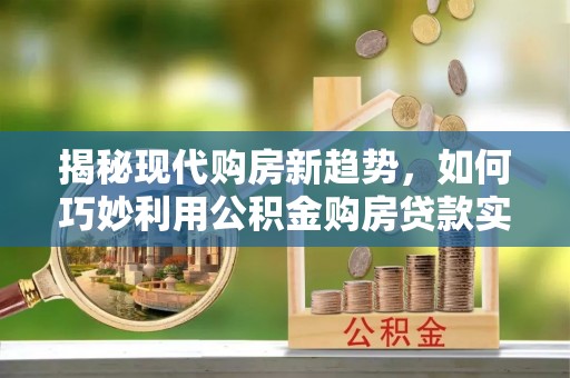 威信揭秘现代购房新趋势，如何巧妙利用公积金购房贷款实现梦想家园