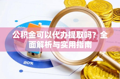 威信公积金可以代办提取吗？全面解析与实用指南