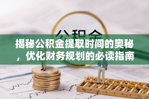 威信揭秘公积金提取时间的奥秘，优化财务规划的必读指南