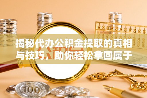 威信揭秘代办公积金提取的真相与技巧，助你轻松拿回属于你的钱
