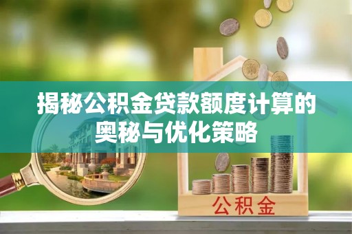 威信揭秘公积金贷款额度计算的奥秘与优化策略