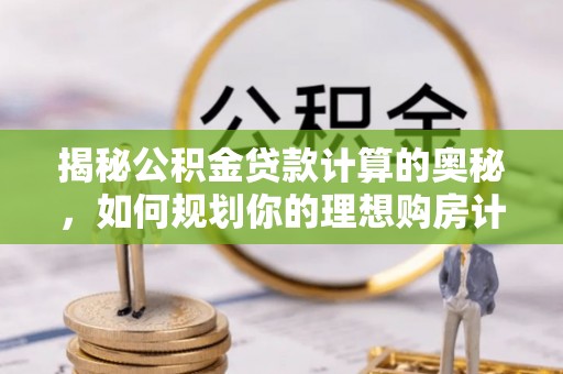 威信揭秘公积金贷款计算的奥秘，如何规划你的理想购房计划