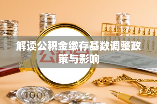威信解读公积金缴存基数调整政策与影响