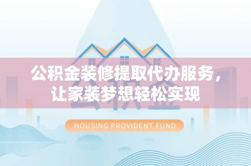 威信公积金装修提取代办服务，让家装梦想轻松实现