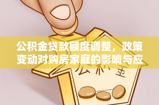 威信公积金贷款额度调整，政策变动对购房家庭的影响与应对策略