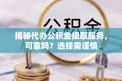 威信揭秘代办公积金提取服务，可靠吗？选择需谨慎