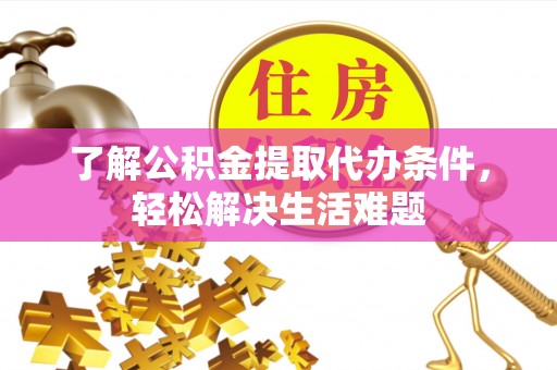 威信了解公积金提取代办条件，轻松解决生活难题