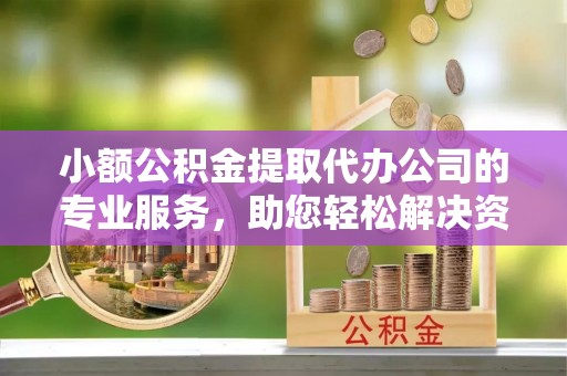 威信小额公积金提取代办公司的专业服务，助您轻松解决资金难题