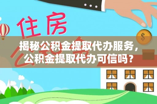 威信揭秘公积金提取代办服务，公积金提取代办可信吗？