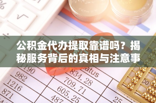威信公积金代办提取靠谱吗？揭秘服务背后的真相与注意事项