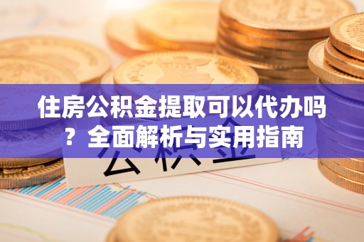 威信住房公积金提取可以代办吗？全面解析与实用指南