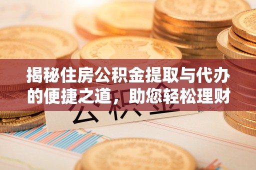 威信揭秘住房公积金提取与代办的便捷之道，助您轻松理财