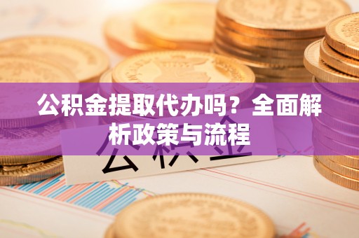 威信公积金提取代办吗？全面解析政策与流程