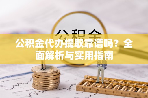 威信公积金代办提取靠谱吗？全面解析与实用指南
