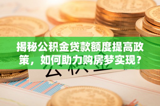 威信揭秘公积金贷款额度提高政策，如何助力购房梦实现？