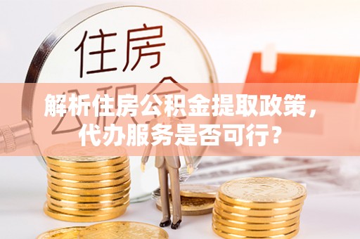 威信解析住房公积金提取政策，代办服务是否可行？