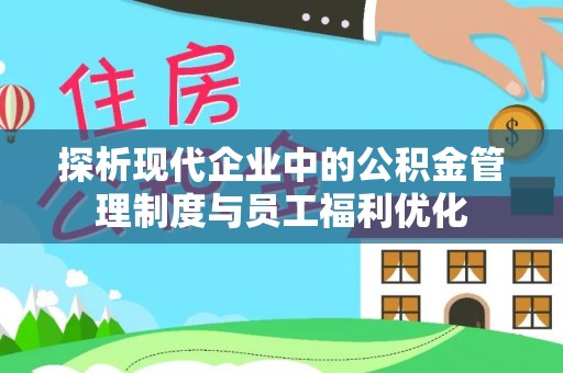 威信探析现代企业中的公积金管理制度与员工福利优化