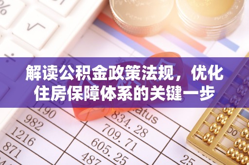 威信解读公积金政策法规，优化住房保障体系的关键一步