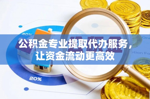 威信公积金专业提取代办服务，让资金流动更高效