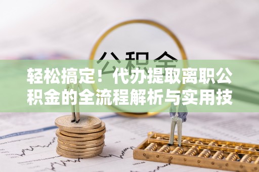 威信轻松搞定！代办提取离职公积金的全流程解析与实用技巧