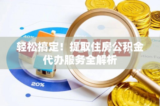 威信轻松搞定！提取住房公积金代办服务全解析