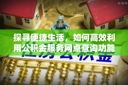 威信探寻便捷生活，如何高效利用公积金服务网点查询功能