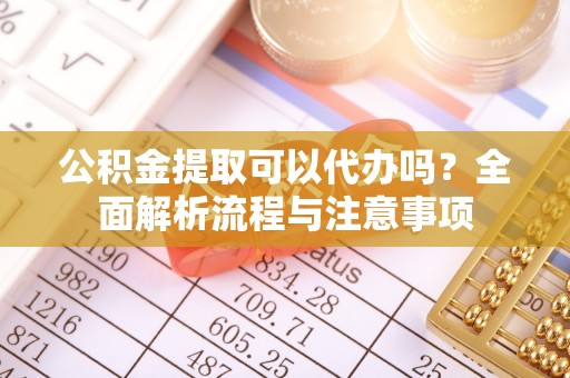 威信公积金提取可以代办吗？全面解析流程与注意事项