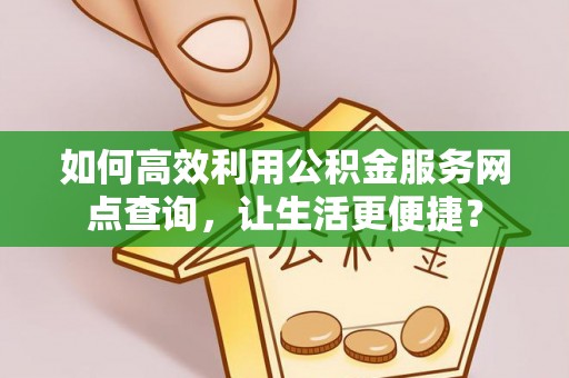 威信如何高效利用公积金服务网点查询，让生活更便捷？