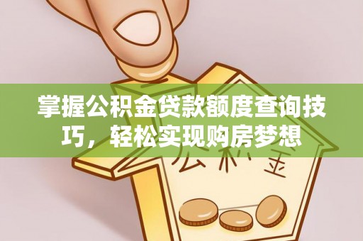 威信掌握公积金贷款额度查询技巧，轻松实现购房梦想
