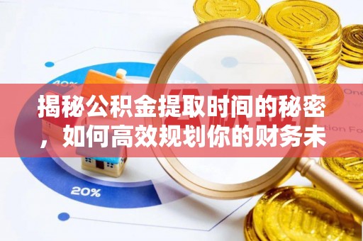 威信揭秘公积金提取时间的秘密，如何高效规划你的财务未来