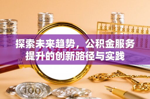 威信探索未来趋势，公积金服务提升的创新路径与实践