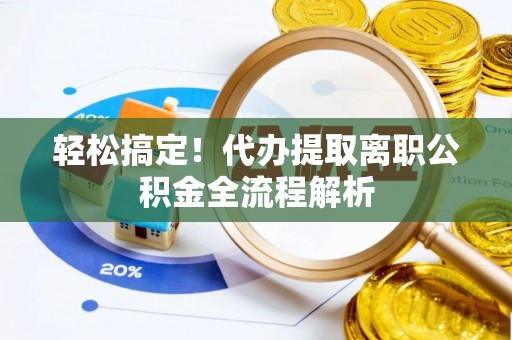 威信轻松搞定！代办提取离职公积金全流程解析