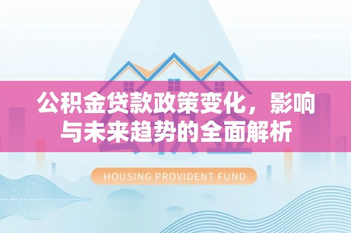 威信公积金贷款政策变化，影响与未来趋势的全面解析