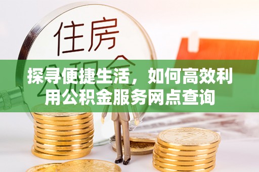 威信探寻便捷生活，如何高效利用公积金服务网点查询