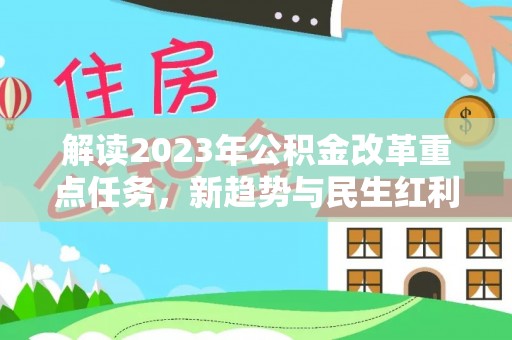 威信解读2023年公积金改革重点任务，新趋势与民生红利