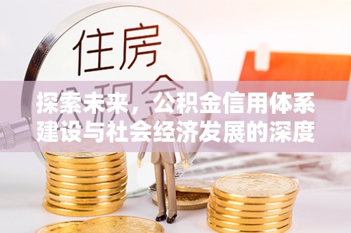 威信探索未来，公积金信用体系建设与社会经济发展的深度融合