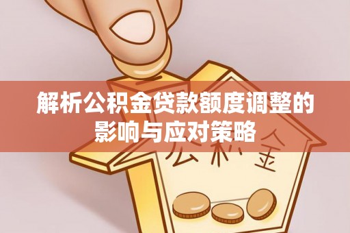 威信解析公积金贷款额度调整的影响与应对策略