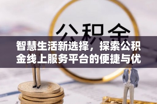 威信智慧生活新选择，探索公积金线上服务平台的便捷与优势