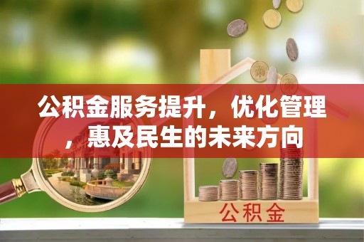 威信公积金服务提升，优化管理，惠及民生的未来方向