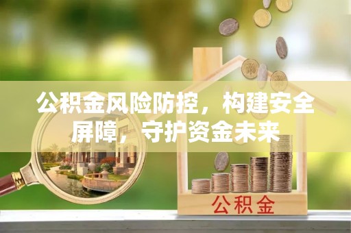 威信公积金风险防控，构建安全屏障，守护资金未来