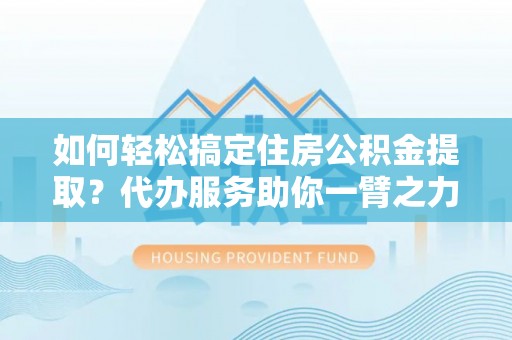 威信如何轻松搞定住房公积金提取？代办服务助你一臂之力