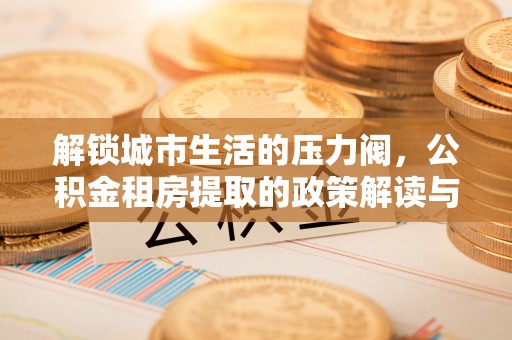 威信解锁城市生活的压力阀，公积金租房提取的政策解读与实践指南