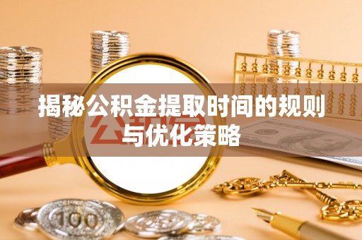 威信揭秘公积金提取时间的规则与优化策略