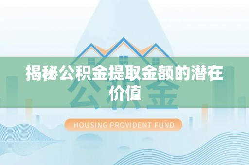 威信揭秘公积金提取金额的潜在价值