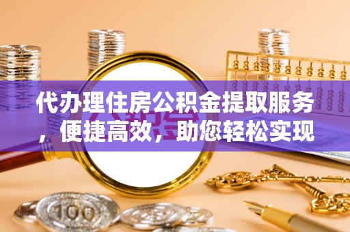 威信代办理住房公积金提取服务，便捷高效，助您轻松实现资金规划