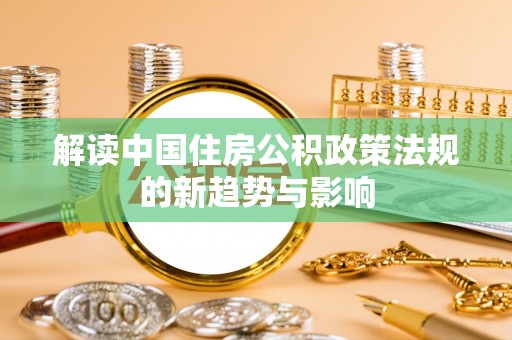 威信解读中国住房公积政策法规的新趋势与影响