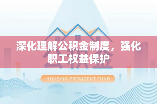 威信深化理解公积金制度，强化职工权益保护
