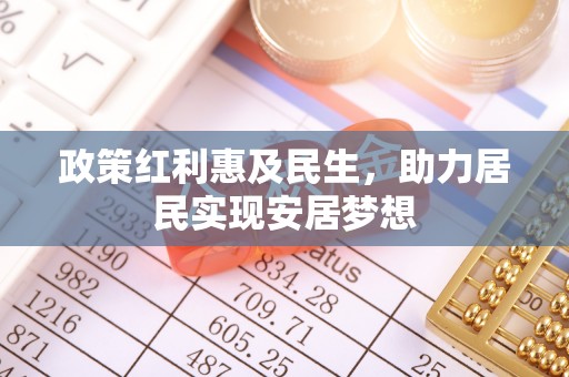 威信政策红利惠及民生，助力居民实现安居梦想