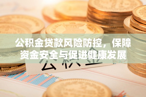 威信公积金贷款风险防控，保障资金安全与促进健康发展